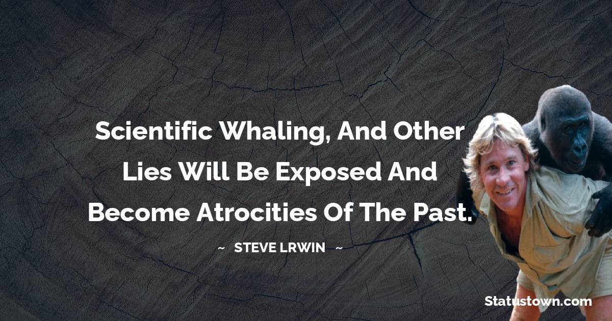  Steve Irwin Quotes - scientific whaling, and other lies will be exposed and become atrocities of the past.