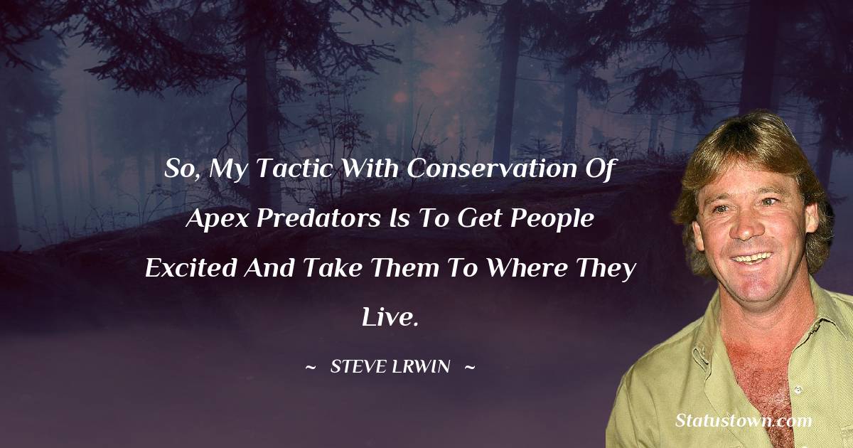  Steve Irwin Quotes - So, my tactic with conservation of apex predators is to get people excited and take them to where they live.