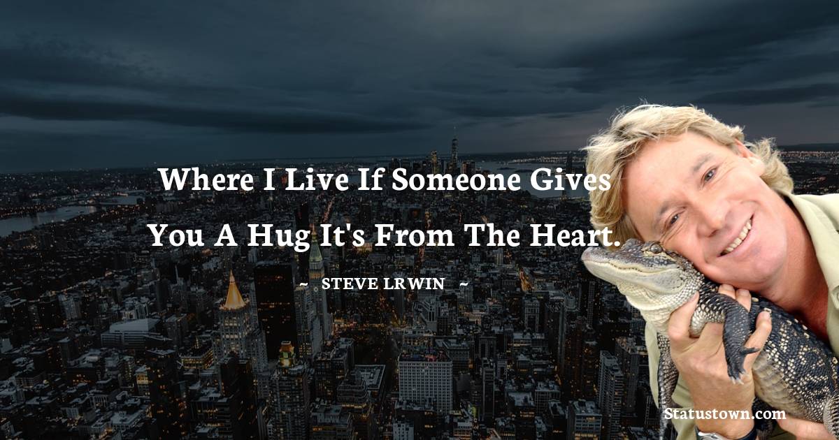  Steve Irwin Quotes - Where I live if someone gives you a hug it's from the heart.