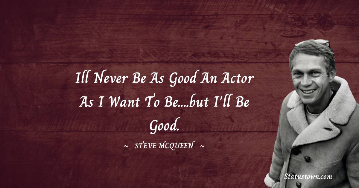 Steve McQueen Quotes - Ill never be as good an actor as I want to be....but I'll be good.