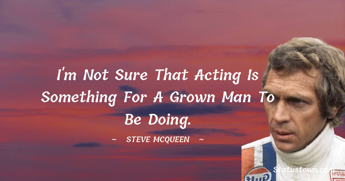 Steve McQueen Quotes - I'm not sure that acting is something for a grown man to be doing.