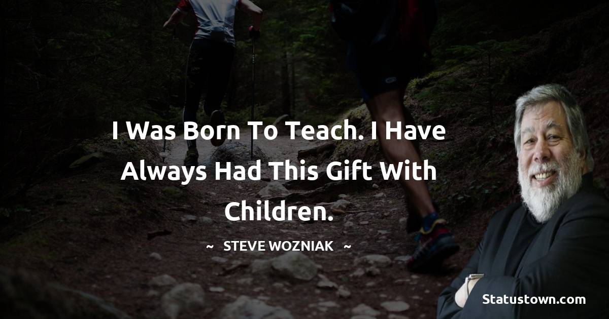 Steve Wozniak Quotes - I was born to teach. I have always had this gift with children.