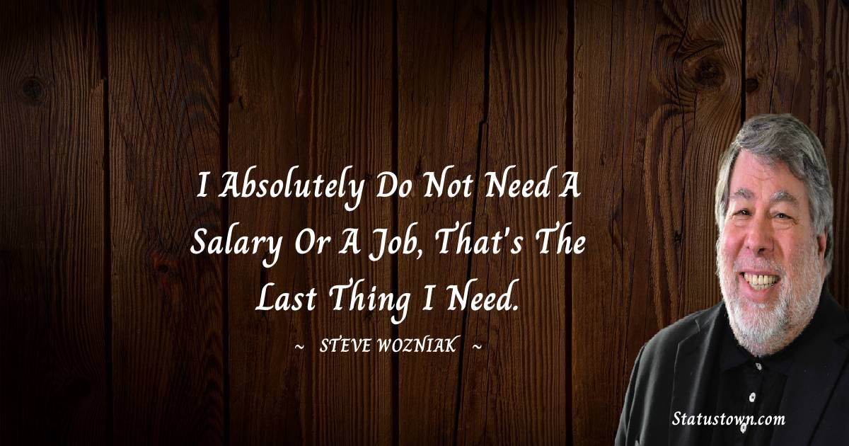 Steve Wozniak Quotes - I absolutely do not need a salary or a job, that's the last thing I need.
