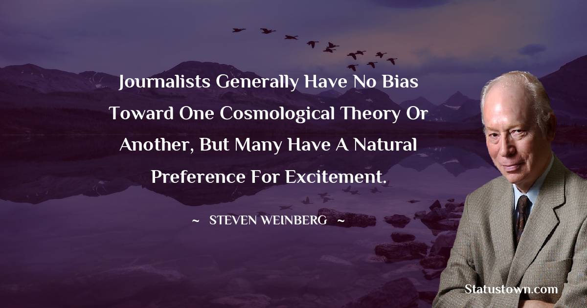 Journalists generally have no bias toward one cosmological theory or another, but many have a natural preference for excitement. - Steven Weinberg quotes