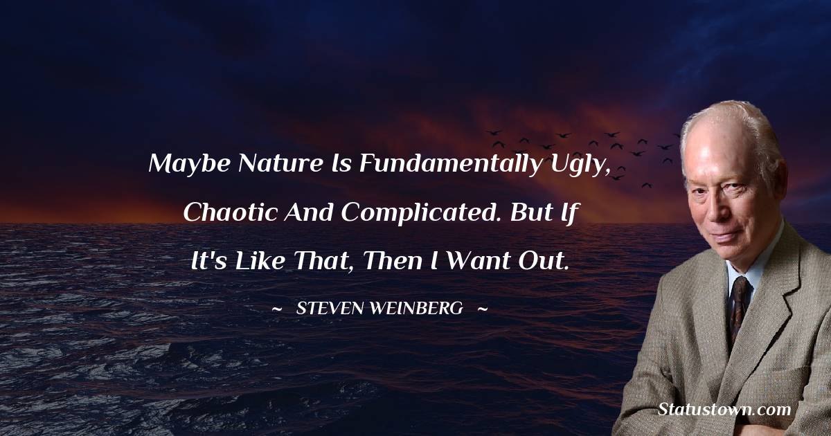 Maybe nature is fundamentally ugly, chaotic and complicated. But if it's like that, then I want out. - Steven Weinberg quotes