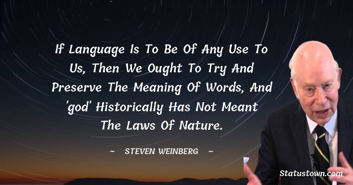 If language is to be of any use to us, then we ought to try and preserve the meaning of words, and 'god' historically has not meant the laws of nature. - Steven Weinberg quotes