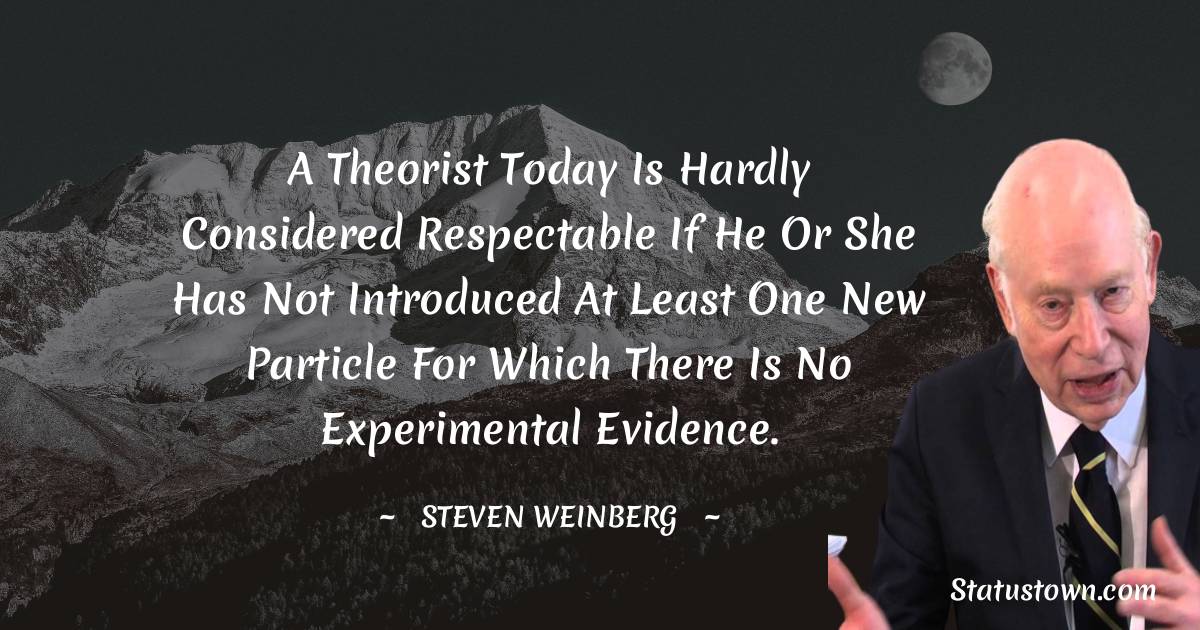 A theorist today is hardly considered respectable if he or she has not introduced at least one new particle for which there is no experimental evidence. - Steven Weinberg quotes