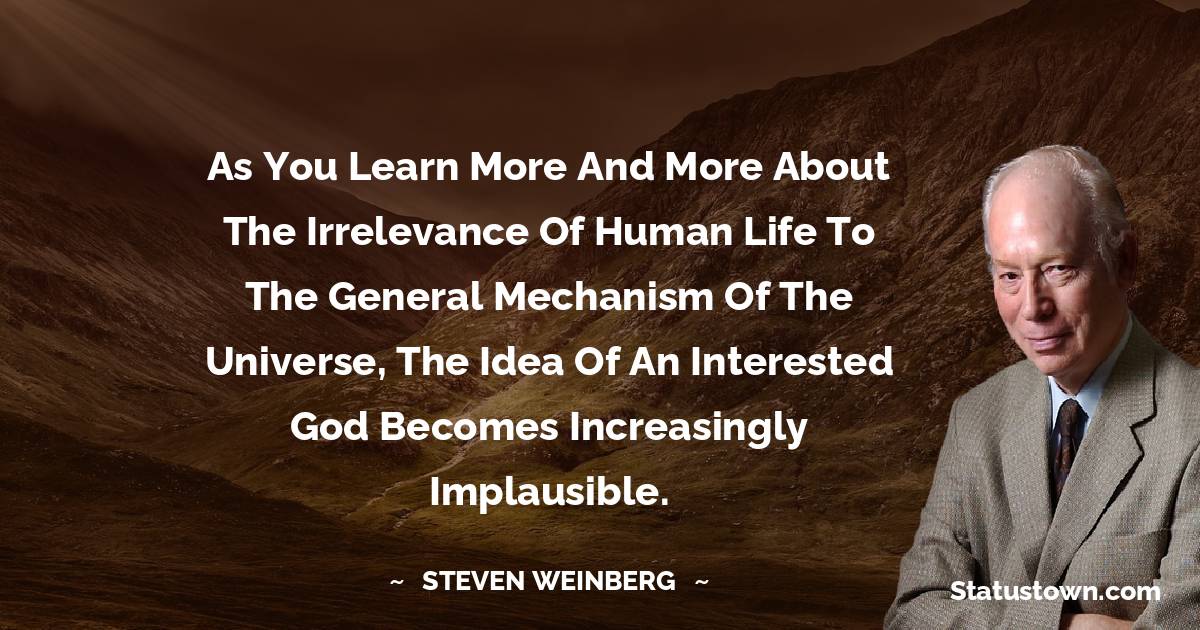 As you learn more and more about the irrelevance of human life to the general mechanism of the universe, the idea of an interested god becomes increasingly implausible. - Steven Weinberg quotes