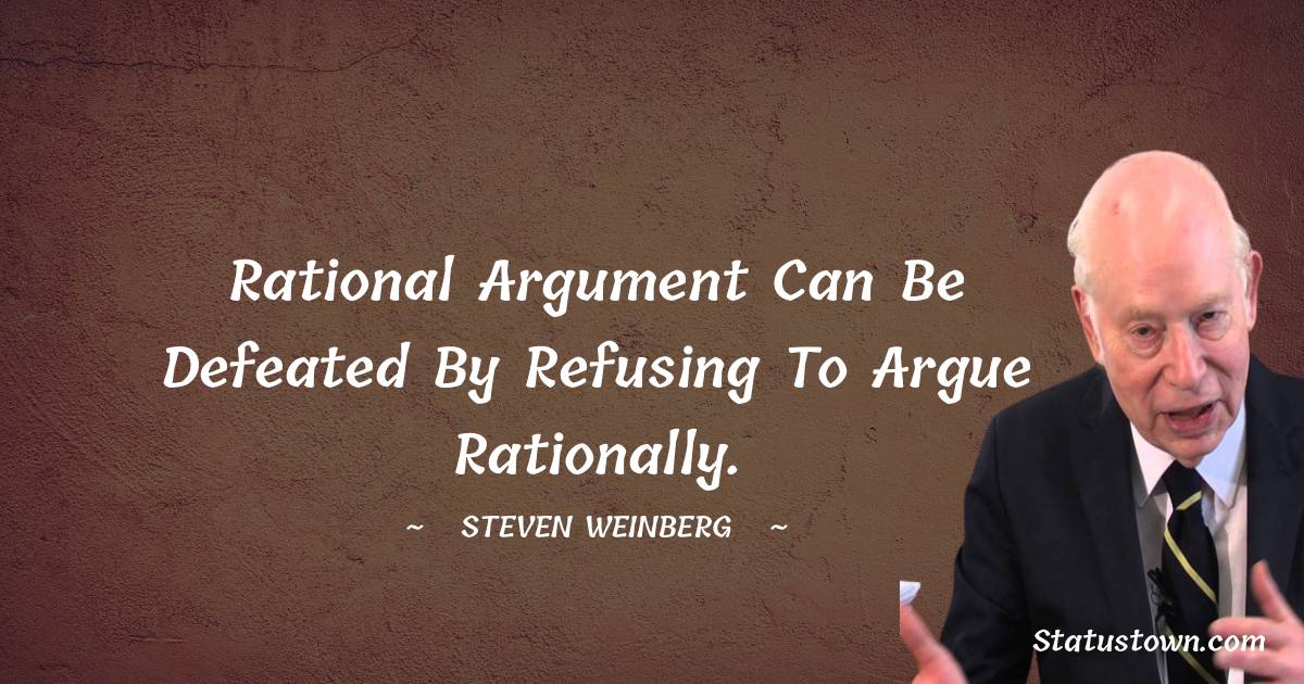 Rational argument can be defeated by refusing to argue rationally. - Steven Weinberg quotes
