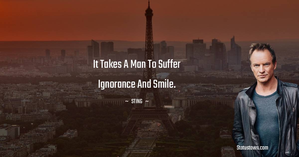 Sting Quotes - It takes a man to suffer ignorance and smile.