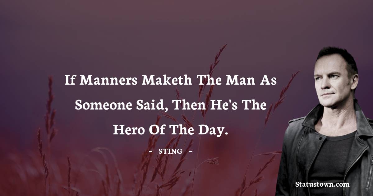 Sting Quotes - If manners maketh the man as someone said, then he's the hero of the day.