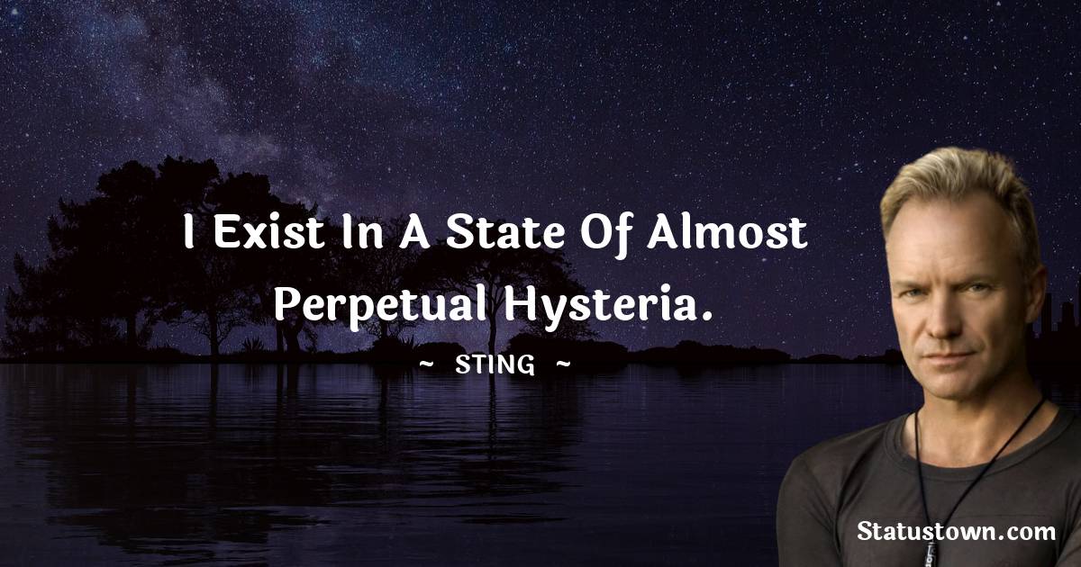 Sting Quotes - I exist in a state of almost perpetual hysteria.