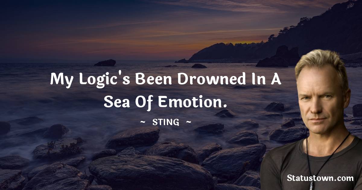 Sting Quotes - My logic's been drowned in a sea of emotion.