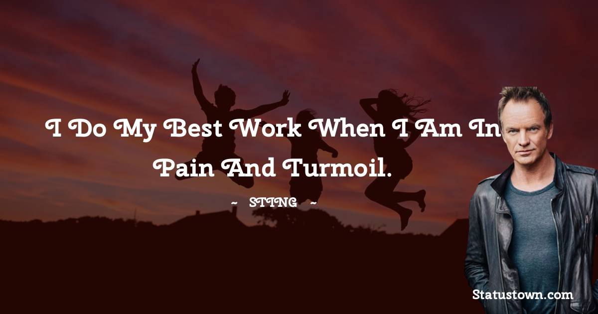 Sting Quotes - I do my best work when I am in pain and turmoil.