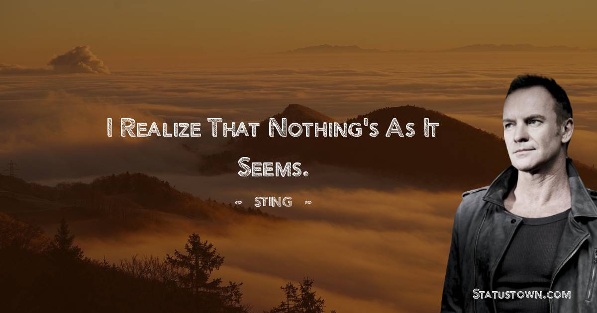 Sting Quotes - I realize that nothing's as it seems.