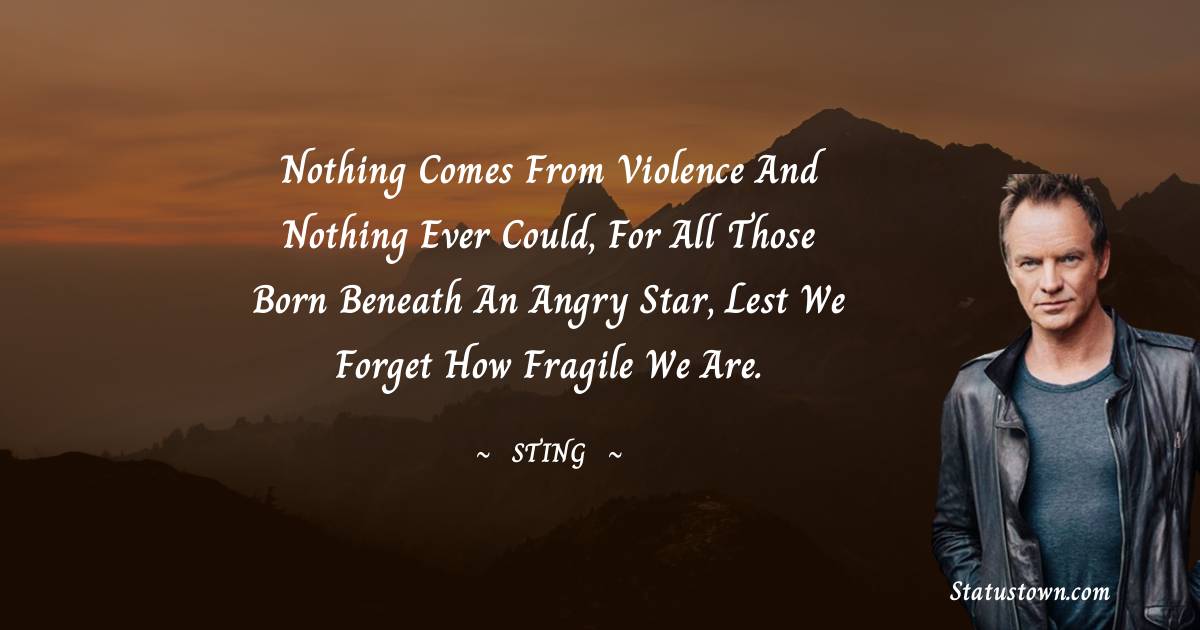 Sting Quotes - Nothing comes from violence and nothing ever could, for all those born beneath an angry star, lest we forget how fragile we are.