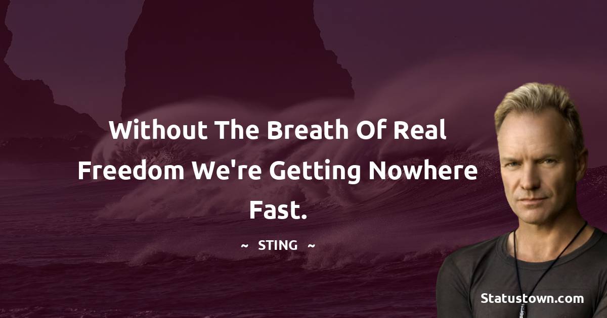 Sting Quotes - Without the breath of real freedom we're getting nowhere fast.