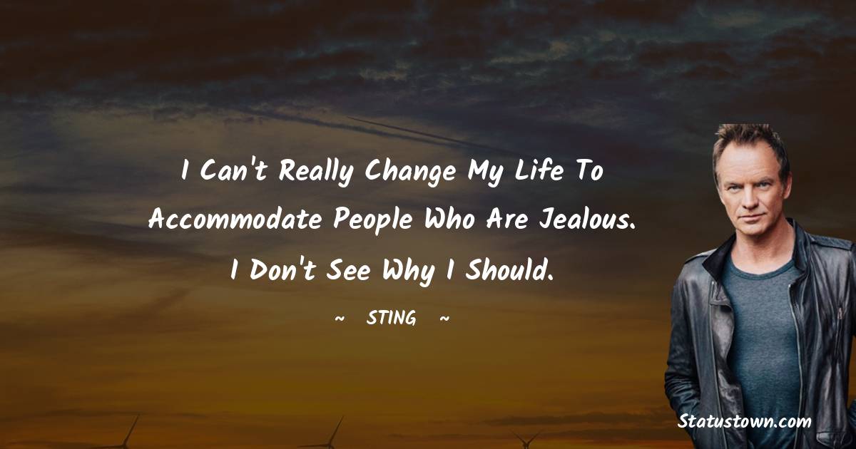 Sting Quotes - I can't really change my life to accommodate people who are jealous. I don't see why I should.