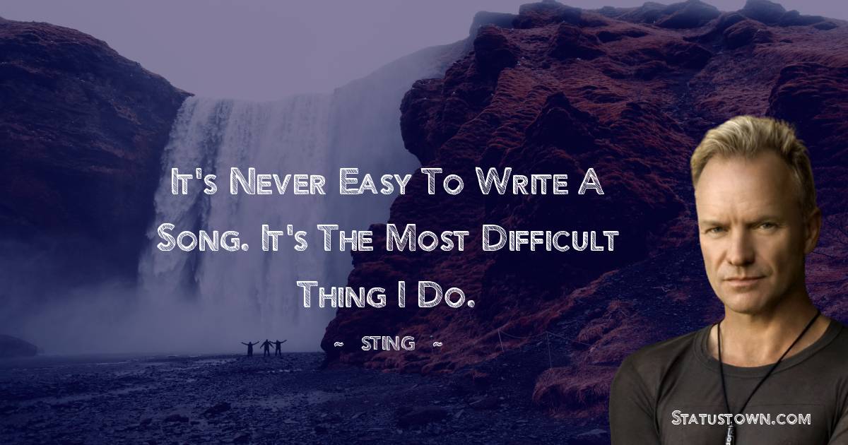 Sting Quotes - It's never easy to write a song. It's the most difficult thing I do.