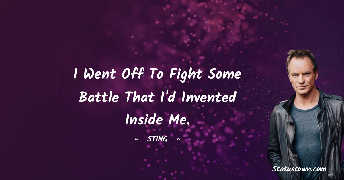 I went off to fight some battle that I'd invented inside me. - Sting quotes