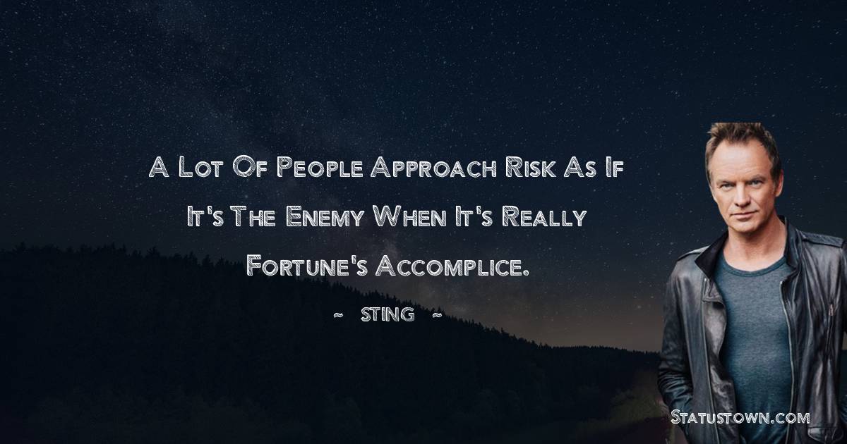A lot of people approach risk as if it's the enemy when it's really fortune's accomplice. - Sting quotes