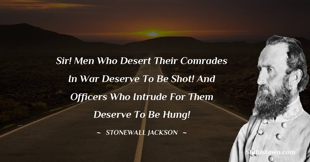 Sir! Men who desert their comrades in war deserve to be shot! And Officers who intrude for them deserve to be hung! - Stonewall Jackson quotes