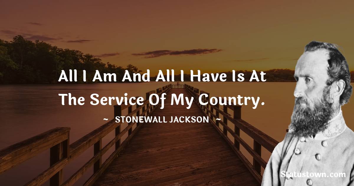 All I am and all I have is at the service of my country.