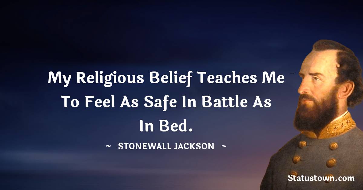 My religious belief teaches me to feel as safe in battle as in bed. - Stonewall Jackson quotes