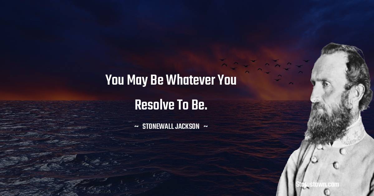 You may be whatever you resolve to be. - Stonewall Jackson quotes