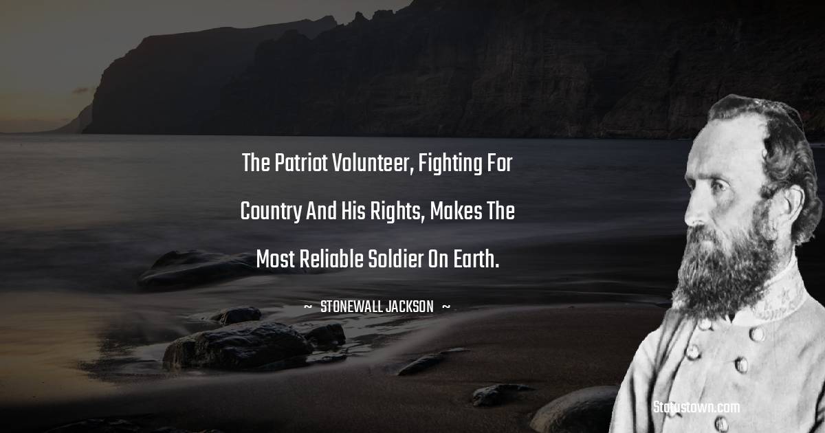 The patriot volunteer, fighting for country and his rights, makes the most reliable soldier on earth. - Stonewall Jackson quotes