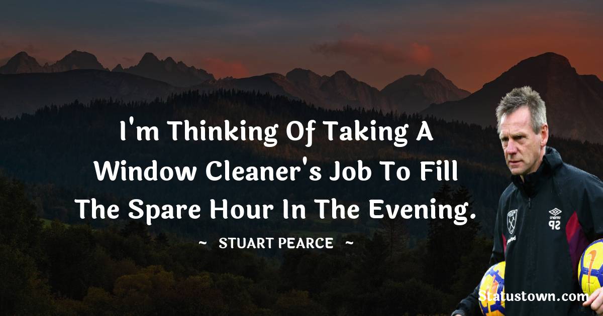 Stuart Pearce Quotes - I'm thinking of taking a window cleaner's job to fill the spare hour in the evening.