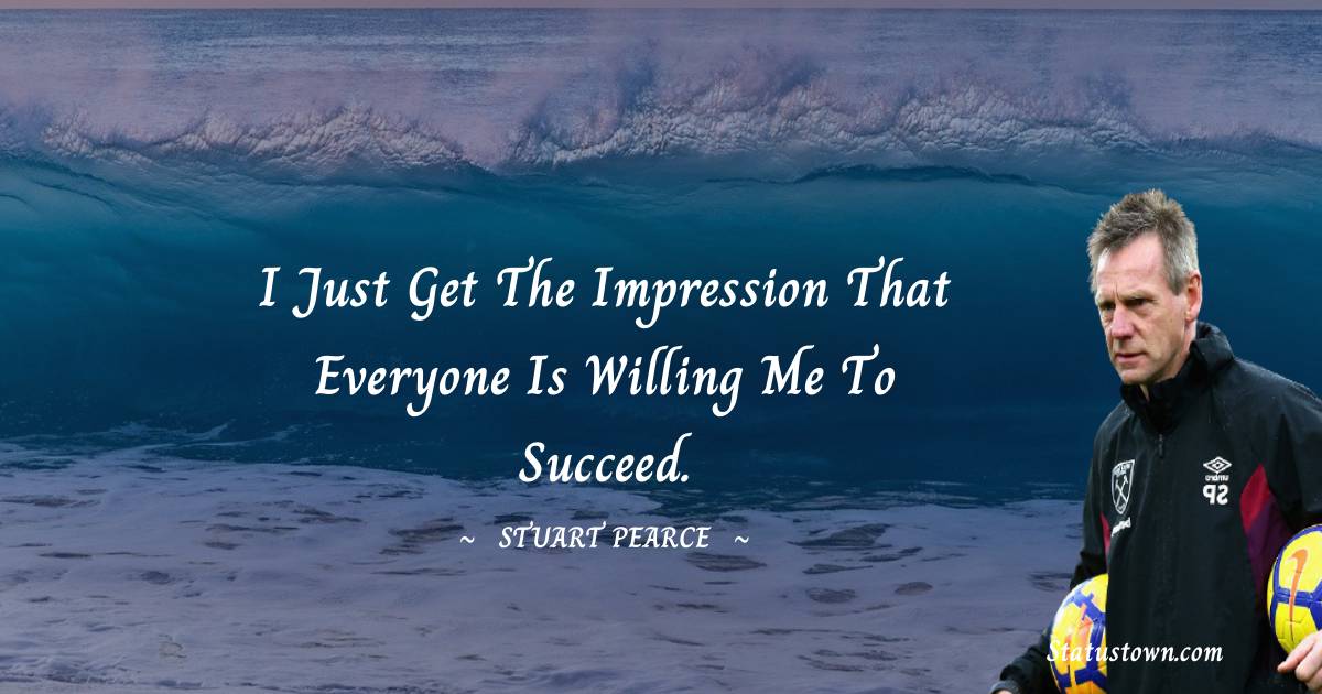 I just get the impression that everyone is willing me to succeed. - Stuart Pearce quotes