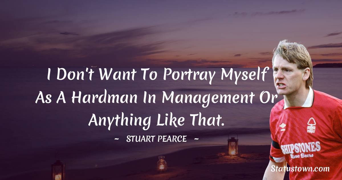 I don't want to portray myself as a hardman in management or anything like that. - Stuart Pearce quotes
