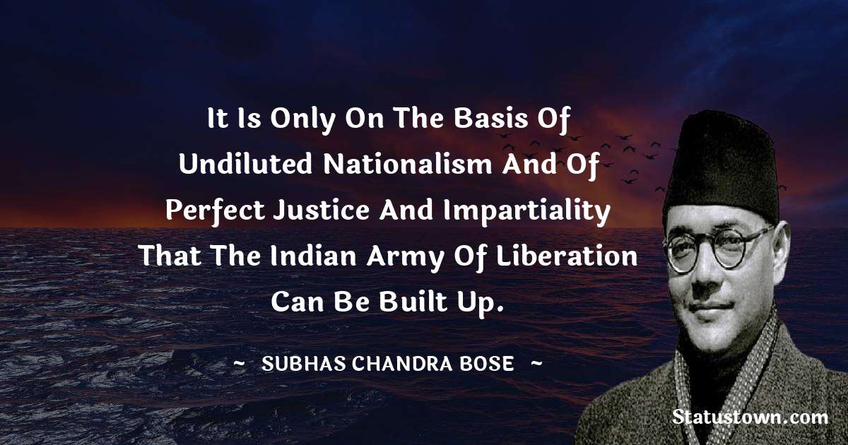 It is only on the basis of undiluted Nationalism and of perfect justice and impartiality that the Indian Army of Liberation can be built up. - Subhas Chandra Bose quotes