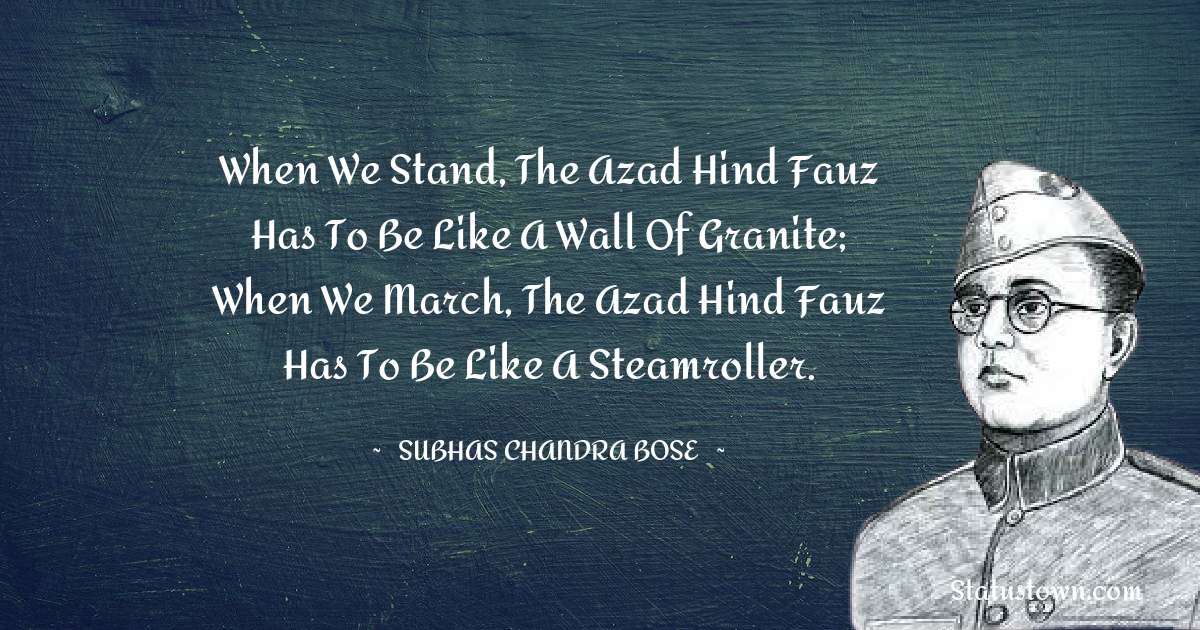 When we stand, the Azad Hind Fauz has to be like a wall of granite; when we march, the Azad Hind Fauz has to be like a steamroller. - Subhas Chandra Bose quotes