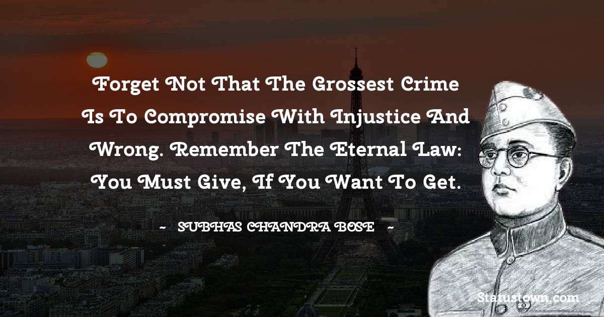 Subhas Chandra Bose Quotes - Forget not that the grossest crime is to compromise with injustice and wrong. Remember the eternal law: you must give, if you want to get.