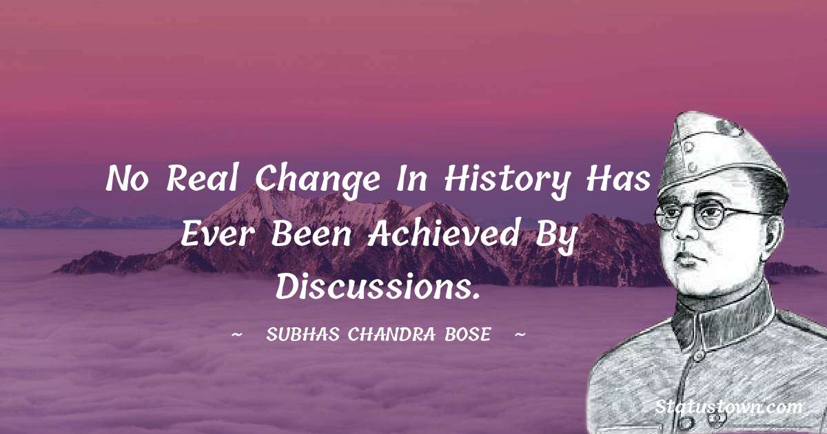 No real change in history has ever been achieved by discussions. - Subhas Chandra Bose quotes