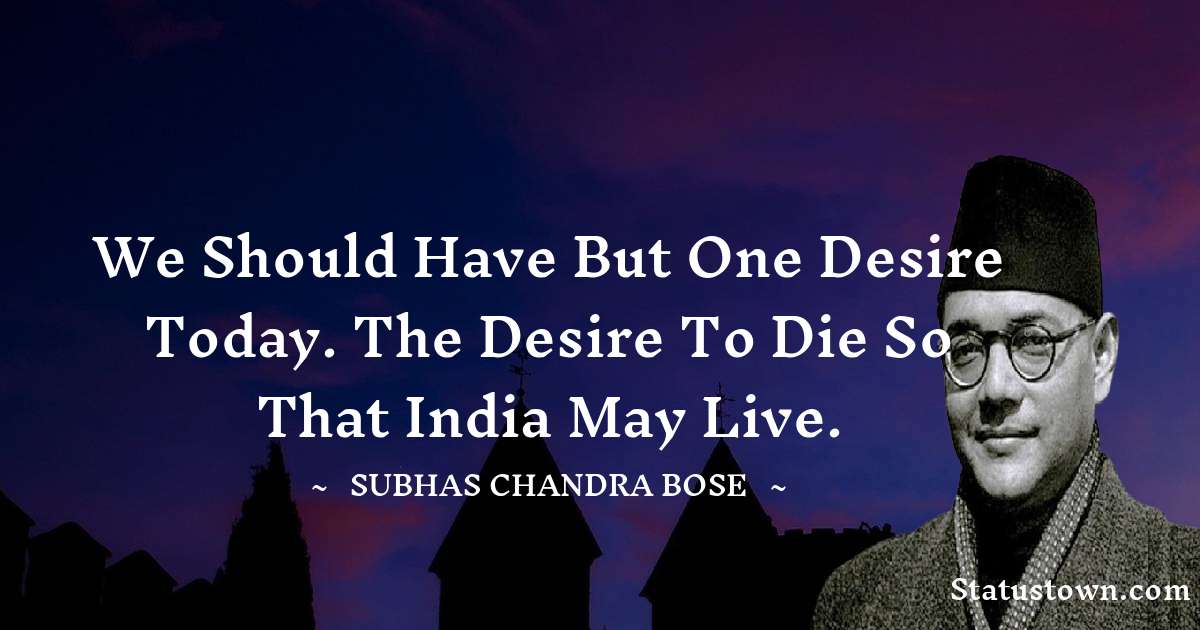 We should have but one desire today. The desire to die so that India may live. - Subhas Chandra Bose quotes