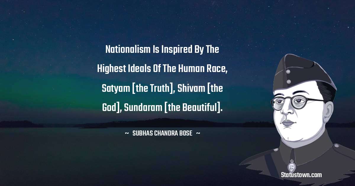 Nationalism is inspired by the highest ideals of the human race, Satyam [the truth], Shivam [the God], Sundaram [the beautiful]. - Subhas Chandra Bose quotes