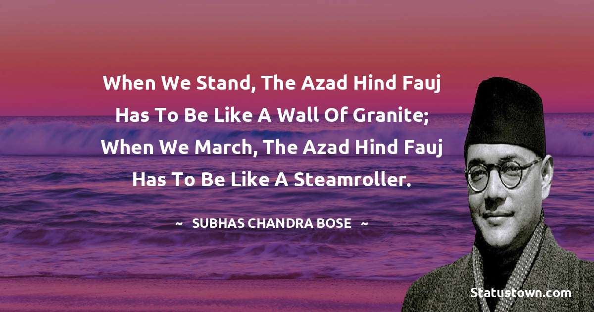 Subhas Chandra Bose Quotes - When we stand, the Azad Hind Fauj has to be like a wall of granite; when we march, the Azad Hind Fauj has to be like a steamroller.