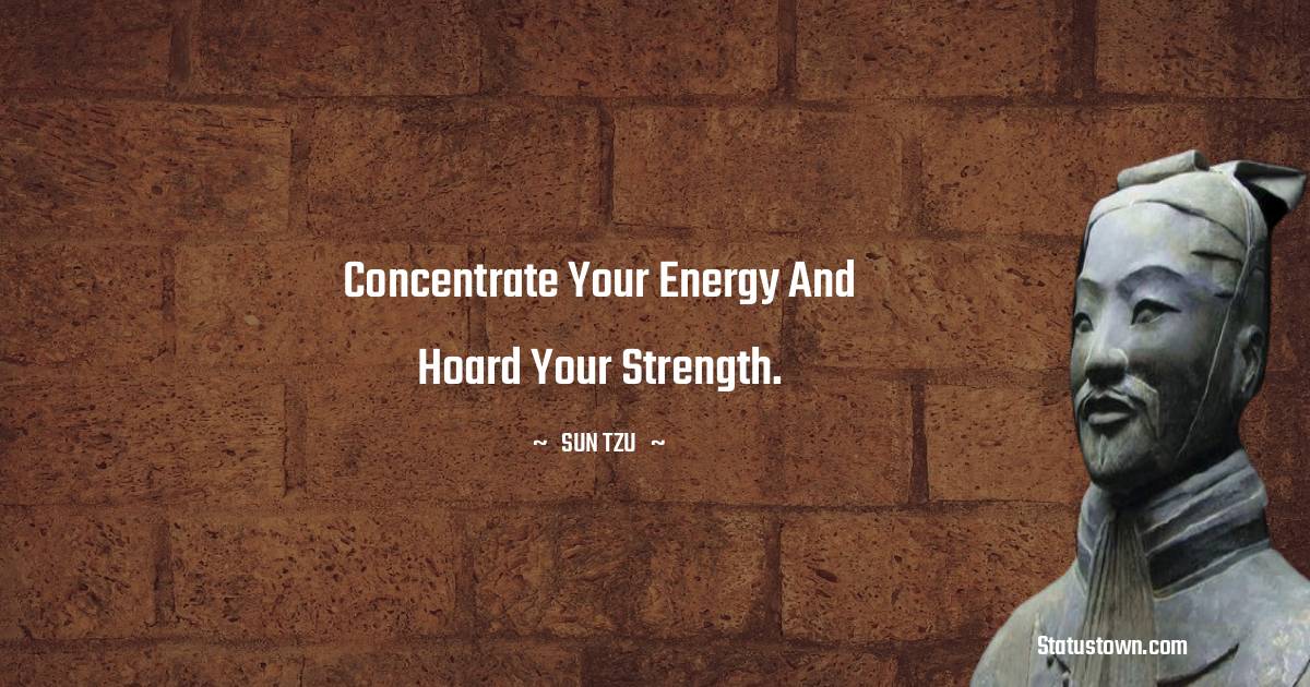Sun Tzu Quotes - Concentrate your energy and hoard your strength.