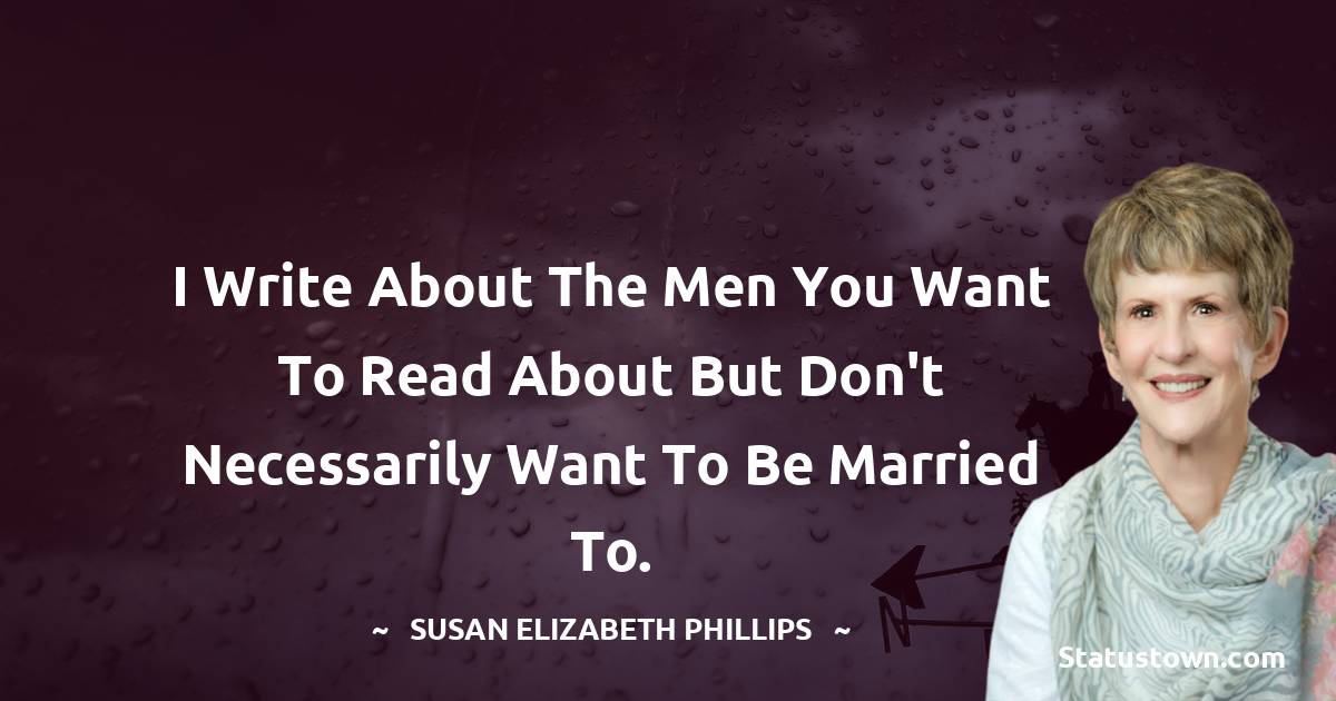 I write about the men you want to read about but don't necessarily want to be married to.
