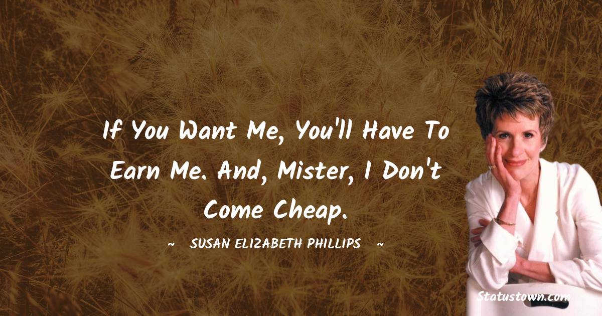 If you want me, you'll have to earn me. And, mister, I don't come cheap. - Susan Elizabeth Phillips quotes