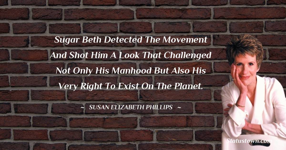Sugar Beth detected the movement and shot him a look that challenged not only his manhood but also his very right to exist on the planet.