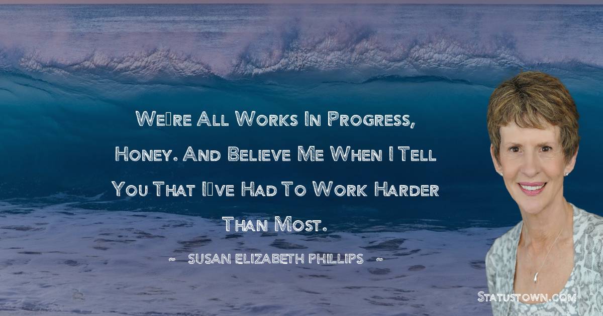 Susan Elizabeth Phillips Quotes - We’re all works in progress, honey. And believe me when I tell you that I’ve had to work harder than most.
