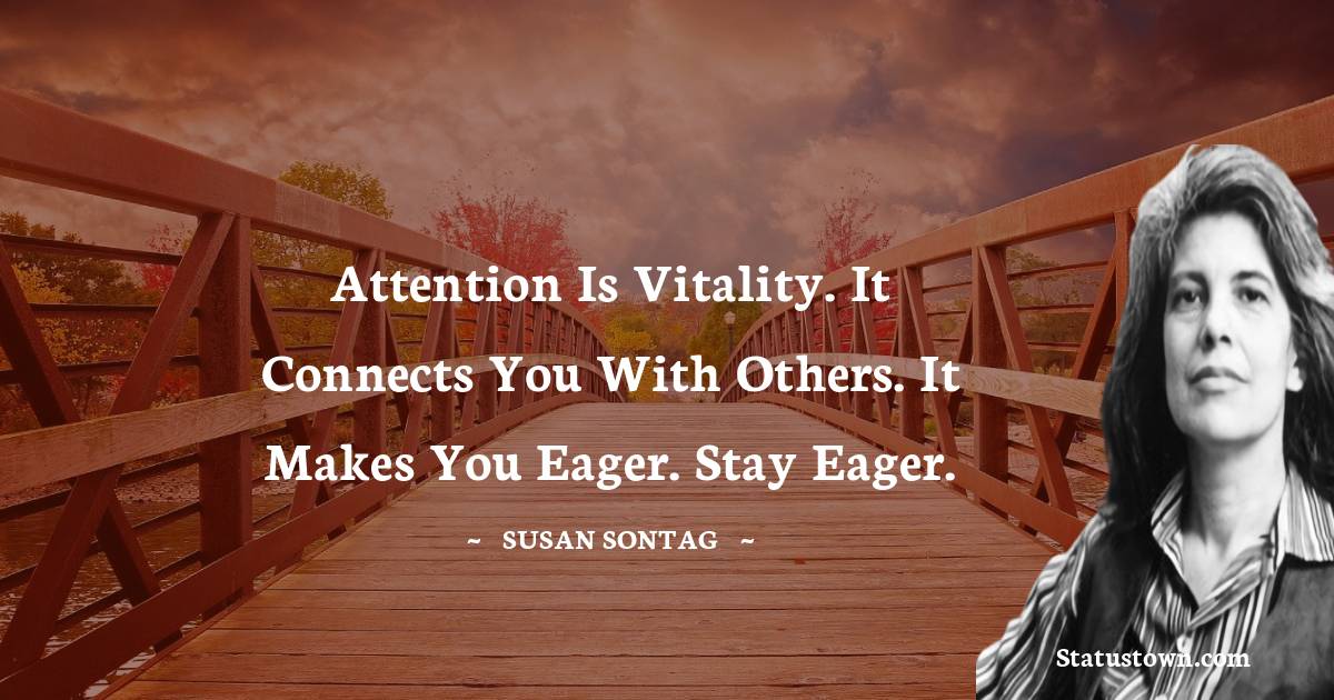 Attention is vitality. It connects you with others. It makes you eager. Stay eager. - Susan Sontag quotes