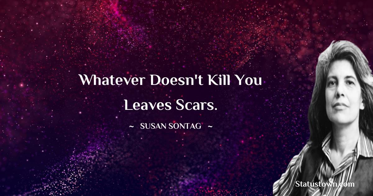 whatever doesn't kill you leaves scars. - Susan Sontag quotes