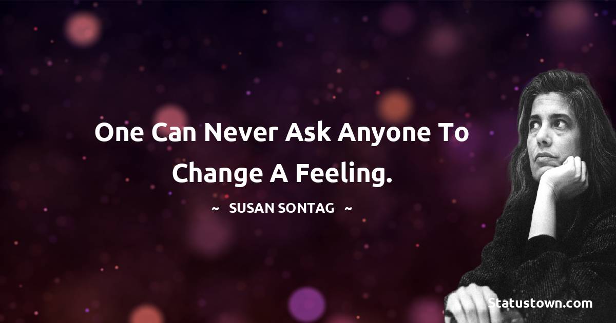 One can never ask anyone to change a feeling. - Susan Sontag quotes