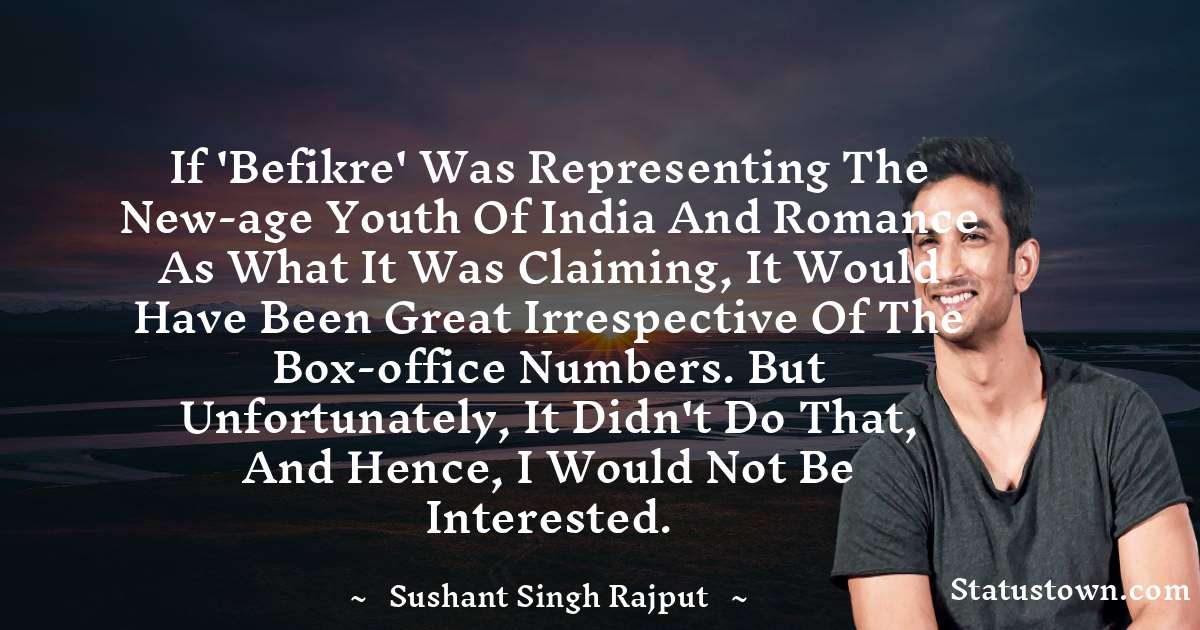 If 'Befikre' was representing the new-age youth of India and romance as what it was claiming, it would have been great irrespective of the box-office numbers. But unfortunately, it didn't do that, and hence, I would not be interested. - Sushant Singh Rajput quotes
