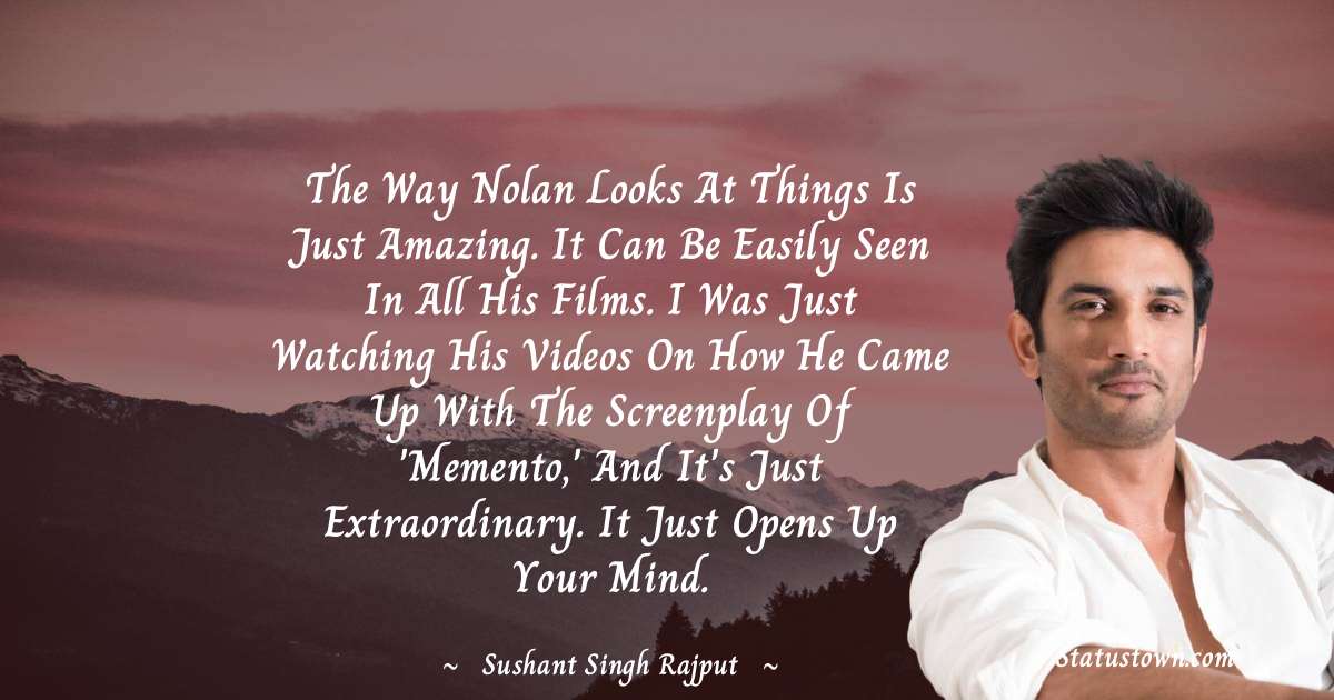 The way Nolan looks at things is just amazing. It can be easily seen in all his films. I was just watching his videos on how he came up with the screenplay of 'Memento,' and it's just extraordinary. It just opens up your mind. - Sushant Singh Rajput quotes